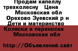 Продам капеллу трехколесну › Цена ­ 6 500 - Московская обл., Орехово-Зуевский р-н Дети и материнство » Коляски и переноски   . Московская обл.